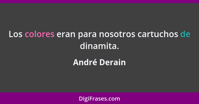 Los colores eran para nosotros cartuchos de dinamita.... - André Derain