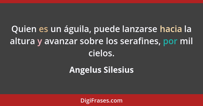 Quien es un águila, puede lanzarse hacia la altura y avanzar sobre los serafines, por mil cielos.... - Angelus Silesius