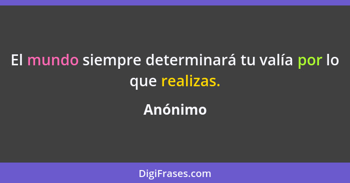 El mundo siempre determinará tu valía por lo que realizas.... - Anónimo