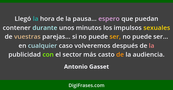 Llegó la hora de la pausa... espero que puedan contener durante unos minutos los impulsos sexuales de vuestras parejas... si no puede... - Antonio Gasset