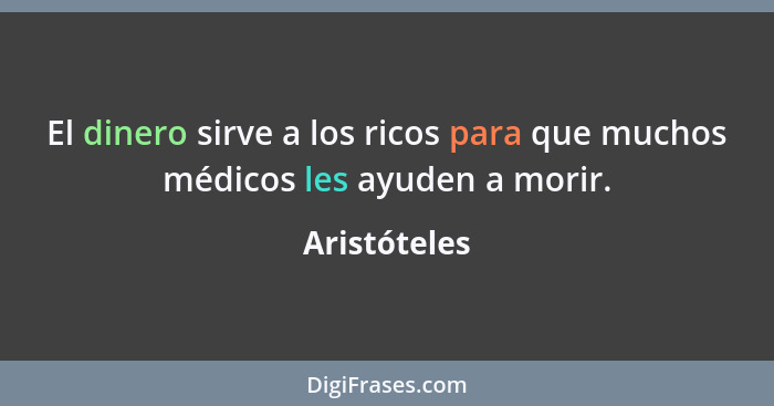 El dinero sirve a los ricos para que muchos médicos les ayuden a morir.... - Aristóteles