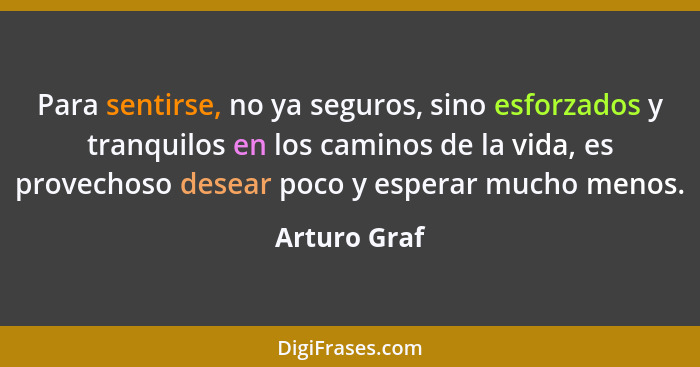 Para sentirse, no ya seguros, sino esforzados y tranquilos en los caminos de la vida, es provechoso desear poco y esperar mucho menos.... - Arturo Graf