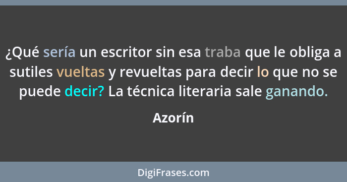 ¿Qué sería un escritor sin esa traba que le obliga a sutiles vueltas y revueltas para decir lo que no se puede decir? La técnica literaria sa... - Azorín