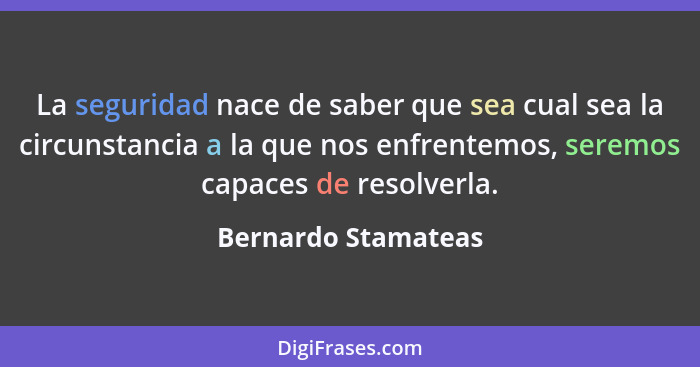 La seguridad nace de saber que sea cual sea la circunstancia a la que nos enfrentemos, seremos capaces de resolverla.... - Bernardo Stamateas