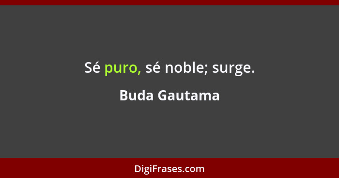 Sé puro, sé noble; surge.... - Buda Gautama