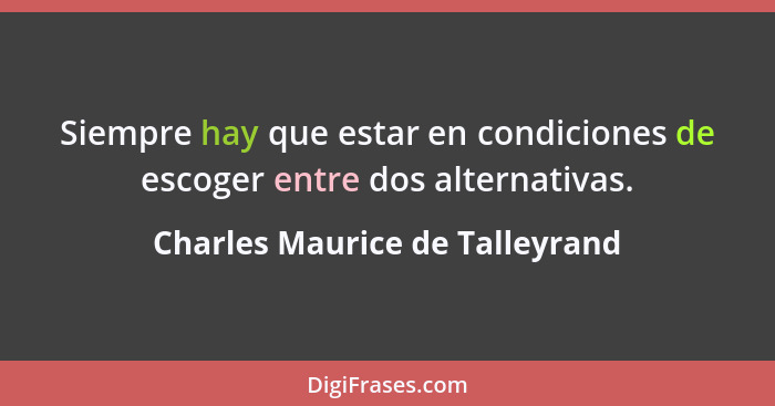 Siempre hay que estar en condiciones de escoger entre dos alternativas.... - Charles Maurice de Talleyrand