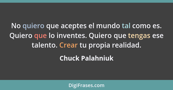No quiero que aceptes el mundo tal como es. Quiero que lo inventes. Quiero que tengas ese talento. Crear tu propia realidad.... - Chuck Palahniuk