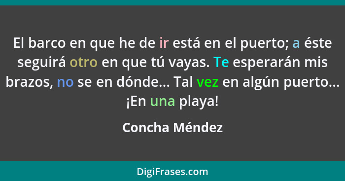 El barco en que he de ir está en el puerto; a éste seguirá otro en que tú vayas. Te esperarán mis brazos, no se en dónde... Tal vez en... - Concha Méndez