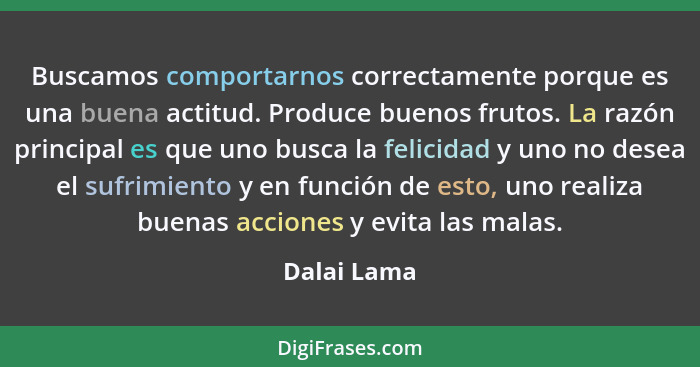 Buscamos comportarnos correctamente porque es una buena actitud. Produce buenos frutos. La razón principal es que uno busca la felicidad... - Dalai Lama