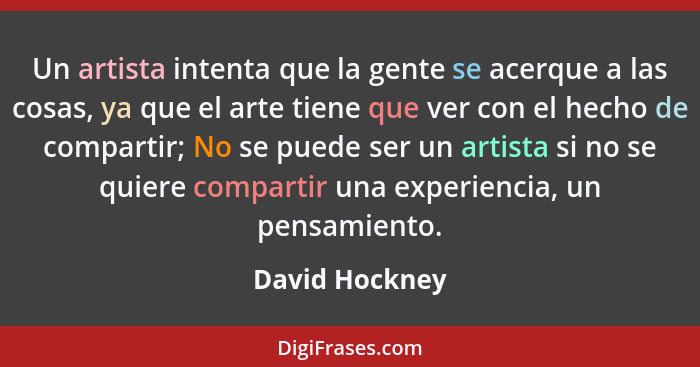 Un artista intenta que la gente se acerque a las cosas, ya que el arte tiene que ver con el hecho de compartir; No se puede ser un art... - David Hockney