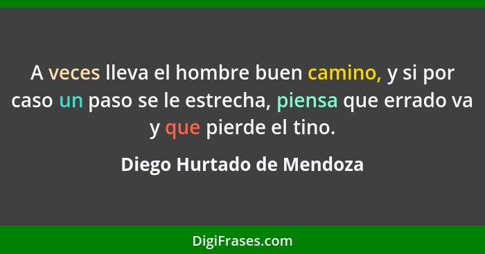 A veces lleva el hombre buen camino, y si por caso un paso se le estrecha, piensa que errado va y que pierde el tino.... - Diego Hurtado de Mendoza