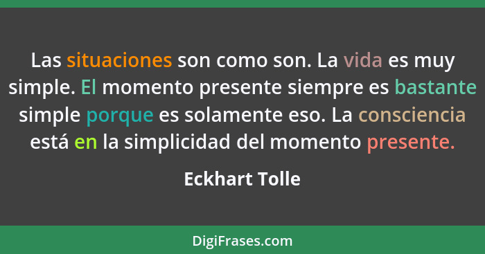 Las situaciones son como son. La vida es muy simple. El momento presente siempre es bastante simple porque es solamente eso. La consci... - Eckhart Tolle