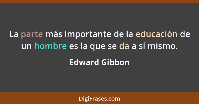 La parte más importante de la educación de un hombre es la que se da a sí mismo.... - Edward Gibbon