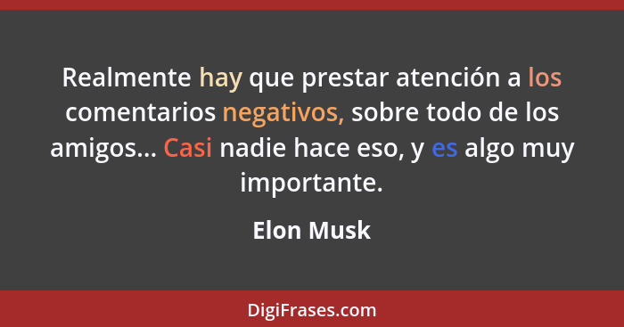 Realmente hay que prestar atención a los comentarios negativos, sobre todo de los amigos... Casi nadie hace eso, y es algo muy importante.... - Elon Musk