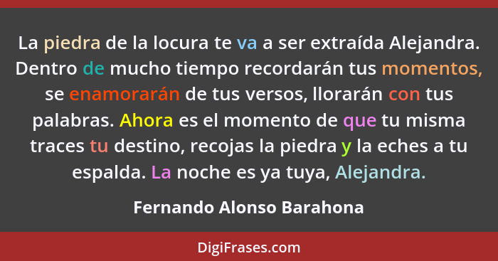 La piedra de la locura te va a ser extraída Alejandra. Dentro de mucho tiempo recordarán tus momentos, se enamorarán de tus... - Fernando Alonso Barahona