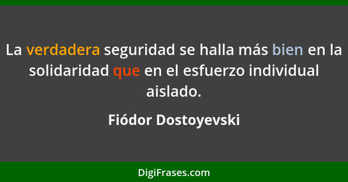 La verdadera seguridad se halla más bien en la solidaridad que en el esfuerzo individual aislado.... - Fiódor Dostoyevski