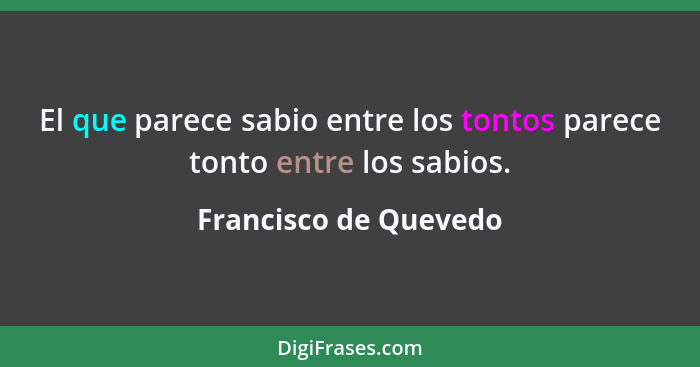 El que parece sabio entre los tontos parece tonto entre los sabios.... - Francisco de Quevedo