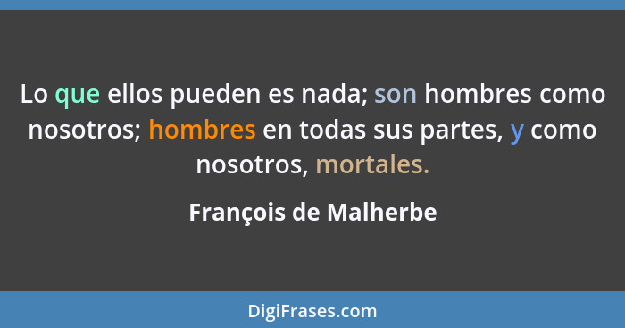 Lo que ellos pueden es nada; son hombres como nosotros; hombres en todas sus partes, y como nosotros, mortales.... - François de Malherbe