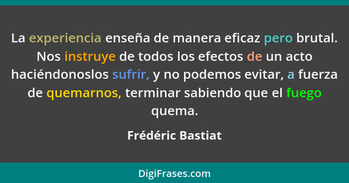 La experiencia enseña de manera eficaz pero brutal. Nos instruye de todos los efectos de un acto haciéndonoslos sufrir, y no podemo... - Frédéric Bastiat