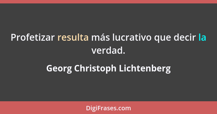 Profetizar resulta más lucrativo que decir la verdad.... - Georg Christoph Lichtenberg