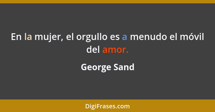 En la mujer, el orgullo es a menudo el móvil del amor.... - George Sand