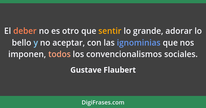 El deber no es otro que sentir lo grande, adorar lo bello y no aceptar, con las ignominias que nos imponen, todos los convencionali... - Gustave Flaubert