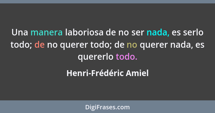 Una manera laboriosa de no ser nada, es serlo todo; de no querer todo; de no querer nada, es quererlo todo.... - Henri-Frédéric Amiel