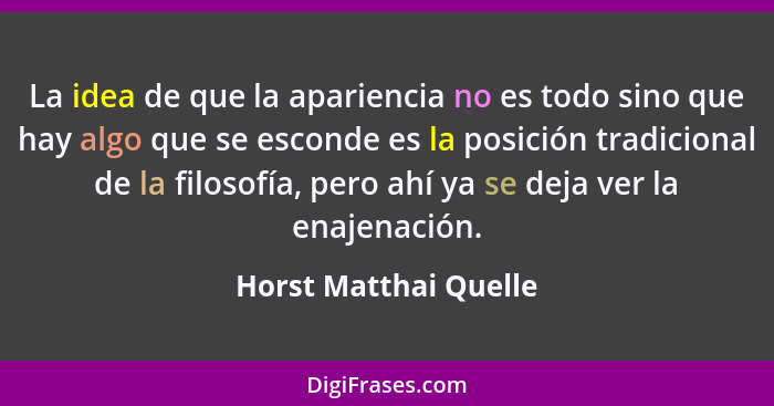 La idea de que la apariencia no es todo sino que hay algo que se esconde es la posición tradicional de la filosofía, pero ahí y... - Horst Matthai Quelle