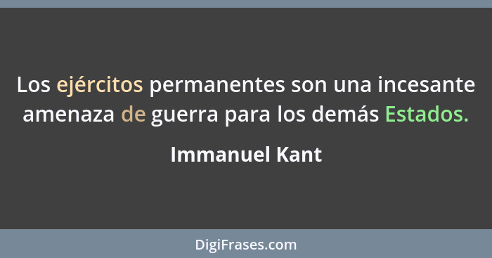 Los ejércitos permanentes son una incesante amenaza de guerra para los demás Estados.... - Immanuel Kant