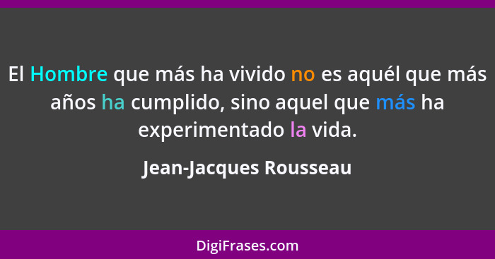 El Hombre que más ha vivido no es aquél que más años ha cumplido, sino aquel que más ha experimentado la vida.... - Jean-Jacques Rousseau