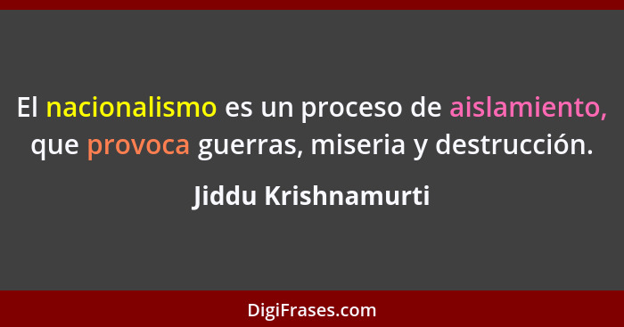 El nacionalismo es un proceso de aislamiento, que provoca guerras, miseria y destrucción.... - Jiddu Krishnamurti