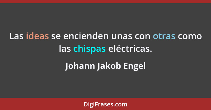 Las ideas se encienden unas con otras como las chispas eléctricas.... - Johann Jakob Engel
