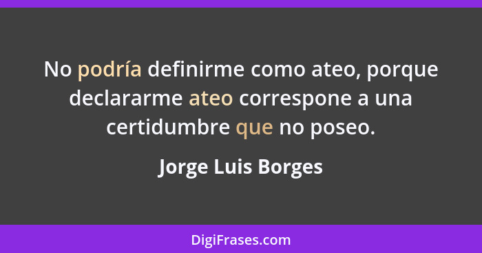 No podría definirme como ateo, porque declararme ateo correspone a una certidumbre que no poseo.... - Jorge Luis Borges