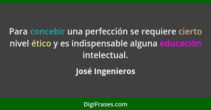 Para concebir una perfección se requiere cierto nivel ético y es indispensable alguna educación intelectual.... - José Ingenieros