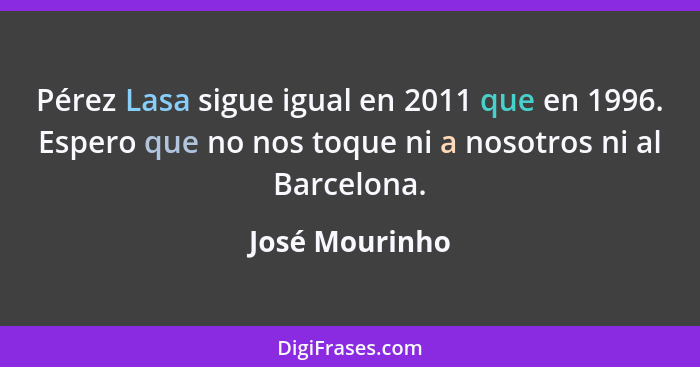 Pérez Lasa sigue igual en 2011 que en 1996. Espero que no nos toque ni a nosotros ni al Barcelona.... - José Mourinho