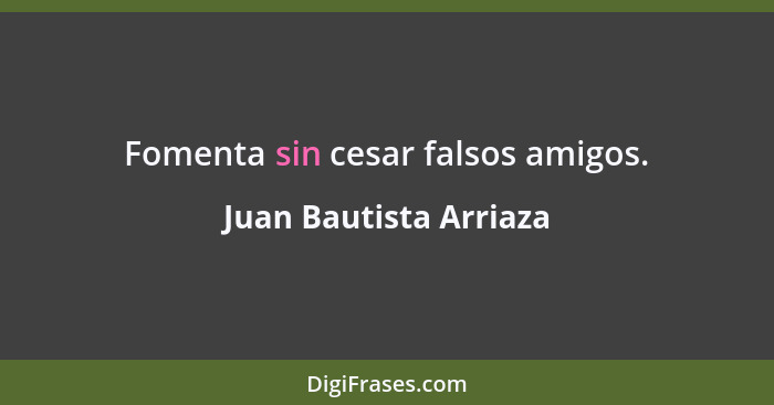 Fomenta sin cesar falsos amigos.... - Juan Bautista Arriaza
