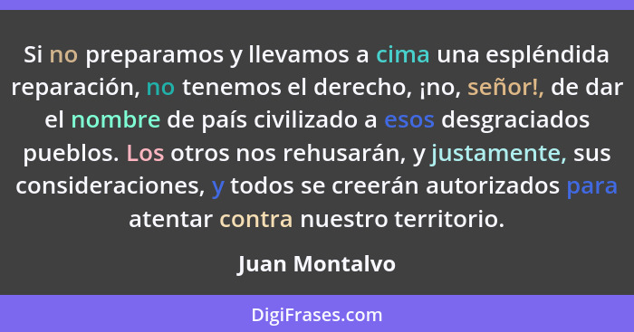 Si no preparamos y llevamos a cima una espléndida reparación, no tenemos el derecho, ¡no, señor!, de dar el nombre de país civilizado... - Juan Montalvo