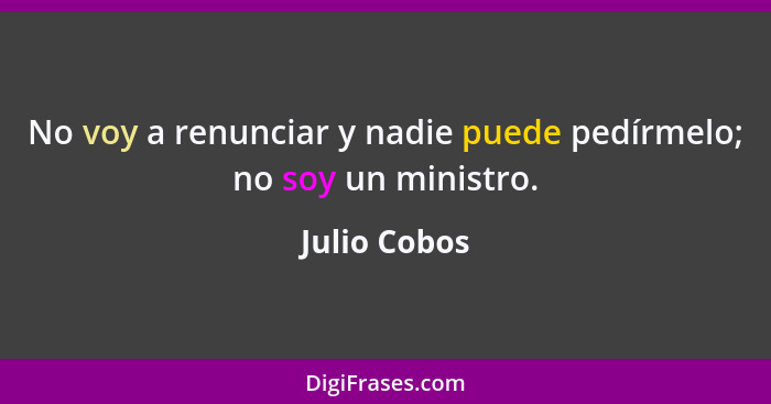 No voy a renunciar y nadie puede pedírmelo; no soy un ministro.... - Julio Cobos