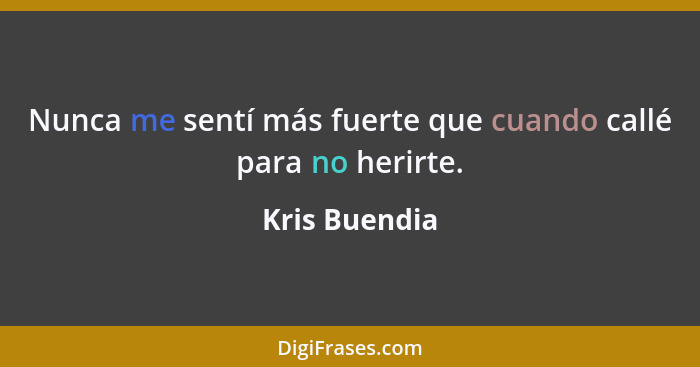 Nunca me sentí más fuerte que cuando callé para no herirte.... - Kris Buendia