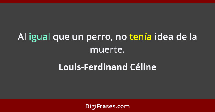 Al igual que un perro, no tenía idea de la muerte.... - Louis-Ferdinand Céline