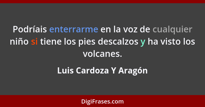 Podríais enterrarme en la voz de cualquier niño si tiene los pies descalzos y ha visto los volcanes.... - Luis Cardoza Y Aragón