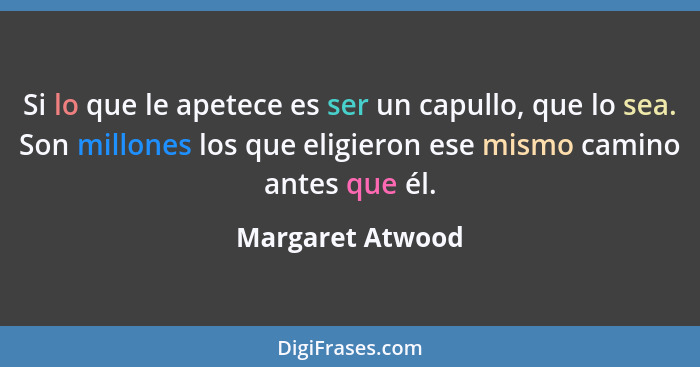 Si lo que le apetece es ser un capullo, que lo sea. Son millones los que eligieron ese mismo camino antes que él.... - Margaret Atwood