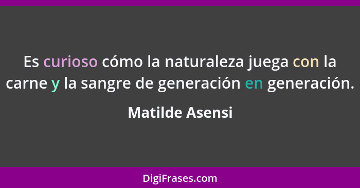 Es curioso cómo la naturaleza juega con la carne y la sangre de generación en generación.... - Matilde Asensi