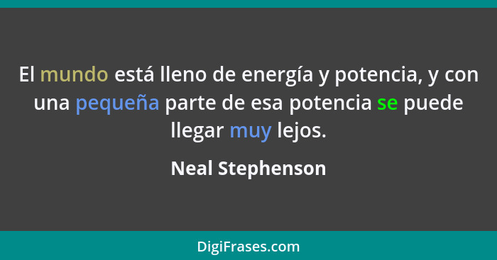 El mundo está lleno de energía y potencia, y con una pequeña parte de esa potencia se puede llegar muy lejos.... - Neal Stephenson