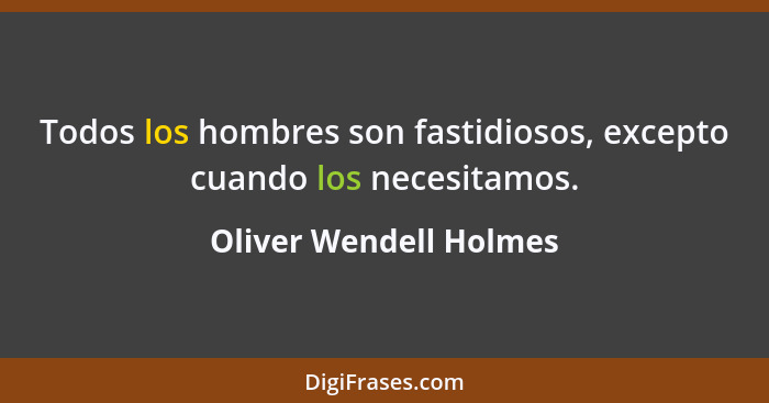 Todos los hombres son fastidiosos, excepto cuando los necesitamos.... - Oliver Wendell Holmes