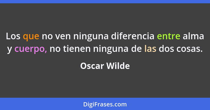 Los que no ven ninguna diferencia entre alma y cuerpo, no tienen ninguna de las dos cosas.... - Oscar Wilde