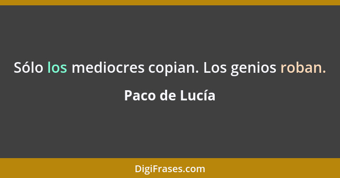 Sólo los mediocres copian. Los genios roban.... - Paco de Lucía