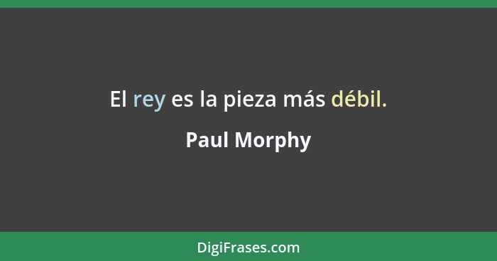 El rey es la pieza más débil.... - Paul Morphy