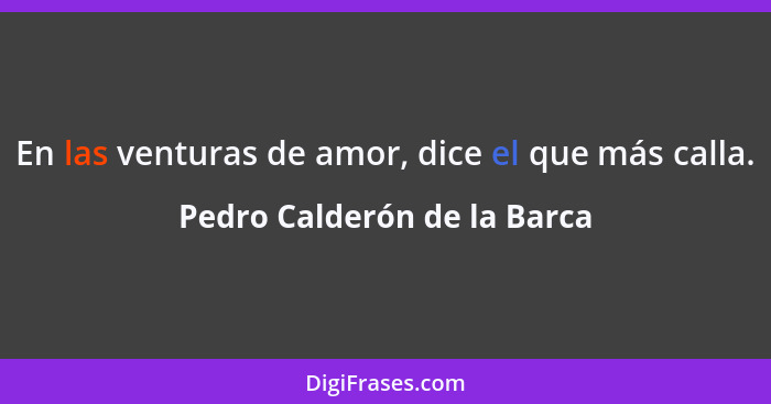 En las venturas de amor, dice el que más calla.... - Pedro Calderón de la Barca