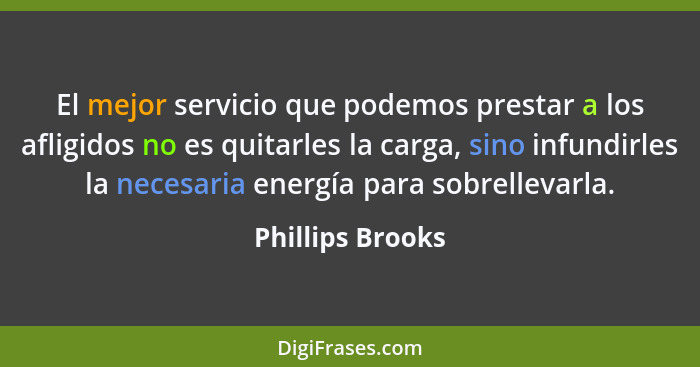 El mejor servicio que podemos prestar a los afligidos no es quitarles la carga, sino infundirles la necesaria energía para sobrellev... - Phillips Brooks